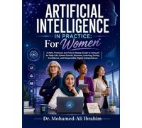 Artificial Intelligence in Practice: A Safe, Practical, and Future-Ready Guide to Using AI for Daily Life, Career Growth, Business, Learning, Family, Confidence, and Responsible Digital Independence