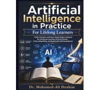 Artificial Intelligence in Practice: For Lifelong Learners: How to Learn Faster, Build Future-Ready Skills, Adapt Your Career, and Grow Confidently with AI - Safely, Responsibly, and at Any Age