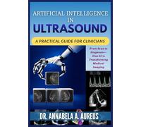 Artificial Intelligence in Ultrasound: A Practical Guide for Clinicians: From Scan to Diagnosis-How AI is Transforming Medical Imaging (The Ultrasound Mastery Series)