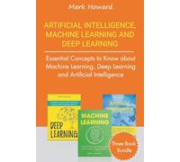 Artificial Intelligence, Machine Learning and Deep Learning: Essential Concepts to Know about Machine Learning, Deep Learning and Artificial Intelligence (Three Book Bundle)