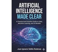Artificial Intelligence Made Clear: A Practical and Intuitive Guide to Data, Machine Learning, and AI Models