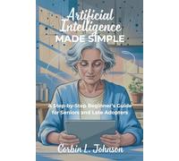 Artificial Intelligence Made Simple: A Step-by-Step Beginner’s Guide for Seniors and Late Adopters