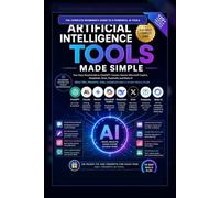 Artificial Intelligence Made Simple: An Easy-Read Guide with Tips, Prompts and Practice Plans for Eight Most Popular AI Tools