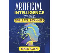 ARTIFICIAL INTELLIGENCE MADE SIMPLE FOR BEGINNERS: From Zero to AI-Savvy: Everything Beginners Need to Know About Artificial Intelligence (AI Ignition Series)