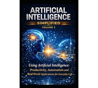 ARTIFICIAL INTELLIGENCE MADE SIMPLE - VOLUME 2: Using artificial intelligence: Productivity, automation, and practical applications in everyday life