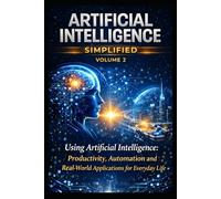 ARTIFICIAL INTELLIGENCE MADE SIMPLE - VOLUME 2: Using artificial intelligence: Productivity, automation, and practical applications in everyday life