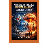 ARTIFICIAL INTELLIGENCE, NUCLEAR WEAPONS, AND GLOBAL SECURITY: Power, Ethics, and the Future of War