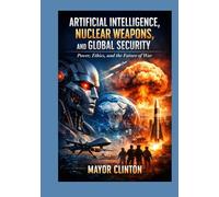 ARTIFICIAL INTELLIGENCE, NUCLEAR WEAPONS, AND GLOBAL SECURITY: Power, Ethics, and the Future of War
