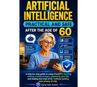 Artificial Intelligence Practical and Safe After the Age of 60: A Step-by-Step Guide to Using ChatGPT, Writing, Creating Images, Organizing Your Life, and Protecting Your Privacy
