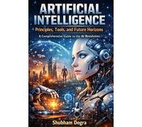 Artificial Intelligence: Principles, Tools, and Future Horizons: A Comprehensive Guide to the AI Revolution