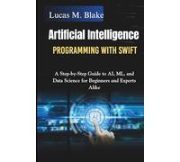 Artificial Intelligence Programming With Swift: A Step-by-Step Guide to AI, ML, and Data Science for Beginners and Experts Alike