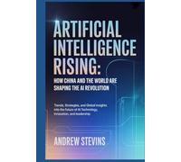 Artificial Intelligence Rising: How China and the World Are Shaping the AI Revolution: Trends, Strategies, and Global Insights into the Future of AI Technology, Innovation, and Leadership
