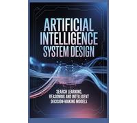 ARTIFICIAL INTELLIGENCE SYSTEM DESIGN: Search learning reasoning and intelligent decision making models (Intelligent and Scalable Computing Systems)