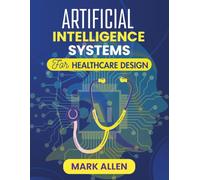ARTIFICIAL INTELLIGENCE SYSTEMS FOR HEALTHCARE DESIGN: From Concept to Care: Engineering AI Systems for Modern Healthcare (AI Ignition Series)