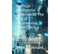 Artificial Intelligence Underworld: The Rise of Autonomous Crime (2026 - 2040): Researched, Forward-Looking Nonfiction Narrative of Crime’s Next Era : ... of Tomorrow: Chronicles of Tech & Crime)