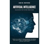 Artificial Intelligence: Unlocking the Future from Home: What AI Is, How It’s Transforming the World, and How to Use It to Earn Income Without Leaving Your House