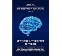 ARTIFICIAL INTELLIGENCE UNVEILED: From theory to practice: everything you need to know to understand the digital mind and avoid being left behind by ... revolution (CONNECTING THE FUTURE (ENG))