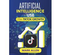 Artificial Intelligence Use for TikTok Growth: The Modern Creator’s Guide to AI-Driven Success on the World’s Fastest-Growing Platform (AI Ignition Series)