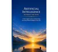 Artificial Intelligence Without the Hype: A Plain-English Guide to Understanding and Using Artificial Intelligence Every Day: 4 (The Everyday AI Series)