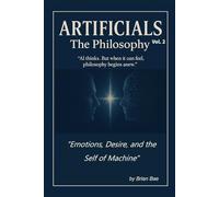 ARTIFICIALS Vol. 2: The Philosophy: Emotions, Desire, and the Self of Machine (ARTIFICIALS: Vol.1 The Revolution, Vol.2 The Philosophy, The Theology, Vol.4 The Civilization)