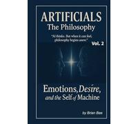 ARTIFICIALS Vol. 2: The Philosophy: Emotions, Desire, and the Self of Machine (ARTIFICIALS: Vol.1 The Revolution, Vol.2 The Philosophy, The Theology, Vol.4 The Civilization)