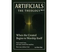 ARTIFICIALS Vol. 3: The Theology: When the Created Begins to Worship Itself (ARTIFICIALS: Vol.1 The Revolution, Vol.2 The Philosophy, The Theology, Vol.4 The Civilization)