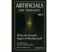 ARTIFICIALS Vol. 3: The Theology: When the Created Begins to Worship Itself (ARTIFICIALS: Vol.1 The Revolution, Vol.2 The Philosophy, The Theology, Vol.4 The Civilization)