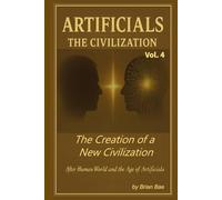 ARTIFICIALS Vol. 4: The Civilization: After Human World and the Age of Artificials (ARTIFICIALS: Vol.1 The Revolution, Vol.2 The Philosophy, The Theology, Vol.4 The Civilization)