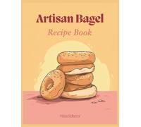 Artisan Bagel Recipe Book: Bake New York Style Delights at Home with Chewy Perfection Through 150 Creative Flavors