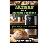 ARTISAN BREAD MACHINE COOKBOOK: Simple guide to Crusty, and Healthy Home-made Loaves