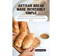 ARTISAN BREAD MADE INCREDIBLY SIMPLE: Foolproof Step-by-Step Recipes for Perfect Homemade Loaves Even If You’ve Never Baked Before