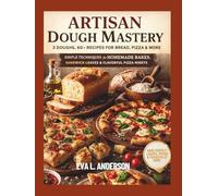 Artisan Dough Mastery: 3 Doughs, 60+ Recipes for Bread, Pizza & More: Simple Techniques for Homemade Bakes, Sandwich Loaves & Flavorful Pizza Nights