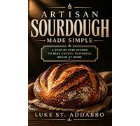 Artisan Sourdough Made Simple: A Step-by-Step System to Bake Crusty, Flavorful Bread at Home