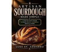 Artisan Sourdough Made Simple: A Step-by-Step System to Bake Crusty, Flavorful Bread at Home