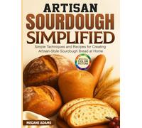 Artisan Sourdough Simplified: Simple Techniques and Recipes for Creating Artisan-Style Sourdough Bread at Home