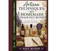 Artisan Techniques: DIY Homemade Fragrance Blends: Craft Signature Scents with Essential Oils and Natural Ingredient
