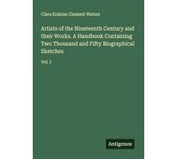 Artists of the Nineteenth Century and their Works. A Handbook Containing Two Thousand and Fifty Biographical Sketches: Vol. I