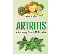 ARTRITIS. Alimentos y Plantas Medicinales: Remedios naturales para la artritis reumatoide, artritis juvenil, artritis psoriásica y reactiva, espondilitis anquilosante, lupus, gota y fibromialgia