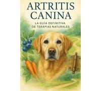 Artritis Canina: La Guía Definitiva de Terapias Naturales: Planes de Ejercicio Suaves, Suplementos Efectivos y Alimentación Antiinflamatoria para Aliviar el Dolor y Recuperar la Movilidad