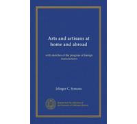 Arts and artisans at home and abroad: with sketches of the progress of foreign manufactures