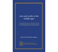 Arts and crafts in the middle ages: a description of mediaeval workmanship in several of the departments of applied art, together with some account of special artisans in the early renaissance