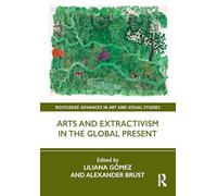 Arts and Extractivism in the Global Present (Routledge Advances in Art and Visual Studies)