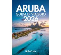 ARUBA GUIDA DI VIAGGIO 2026: Spiagge Caraibiche, Avventure Naturali, Cultura Locale e Consigli Pratici per un Viaggio Perfetto tutto l’Anno