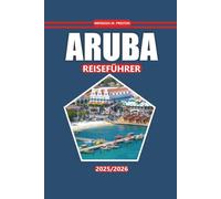 Aruba Reiseführer 2025-2026: Erkunden Sie atemberaubende Strände, eine reiche lokale Kultur, aufregende Abenteueraktivitäten, Attraktionen, die man ... in diesem ikonischen Reiseziel in der Karibik