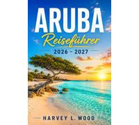 Aruba Reiseführer 2026 - 2027: Von Eagle Beach bis Arikok: Praktische Planung, Wassersport, lokale Restaurants und saisonale Tipps für die sonnigste Insel der Karibik