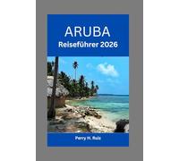 Aruba Reiseführer 2026: Entdecken Sie die Insel des Glücks: Wichtige Tipps, Geheimtipps und unvergessliche Erlebnisse