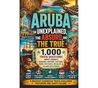 Aruba: The Unexplained, The Absurd, and The True: 1,000 Trivia Questions About Aruba’s Beaches, History, Culture, Food, Festivals, Wildlife & Island Mysteries
