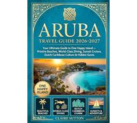 ARUBA TRAVEL GUIDE 2026-2027: Your Ultimate Companion to One Happy Island Pristine Beaches · World-Class Diving · Sunset Cruises Dutch Caribbean Culture · Itineraries & Hidden Gems