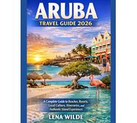 ARUBA TRAVEL GUIDE 2026: A Complete Guide to Beaches, Resorts, Local Culture, Itineraries, and Authentic Island Experiences