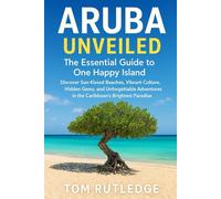 Aruba Unveiled: The Essential Guide to One Happy Island: Discover Sun-Kissed Beaches, Vibrant Culture, Hidden Gems, and Unforgettable Adventures in the Caribbean’s Brightest Paradise